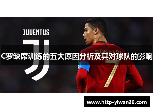 C罗缺席训练的五大原因分析及其对球队的影响 C罗缺席训练的五大原因分析及其对球队的影响