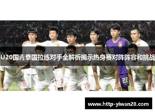 U20国青泰国拉练对手全解析揭示热身赛对阵阵容和挑战
