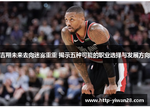 吉翔未来去向迷雾重重 揭示五种可能的职业选择与发展方向