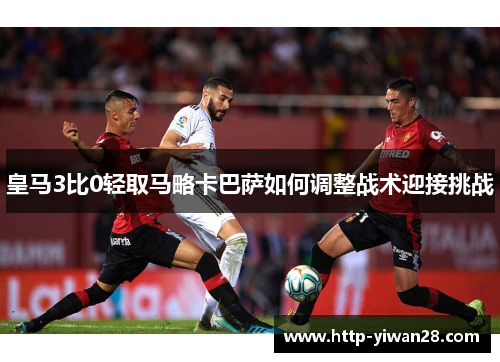 皇马3比0轻取马略卡巴萨如何调整战术迎接挑战