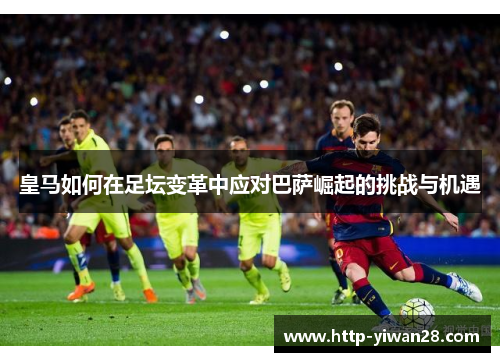 皇马如何在足坛变革中应对巴萨崛起的挑战与机遇