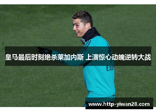 皇马最后时刻绝杀莱加内斯 上演惊心动魄逆转大战