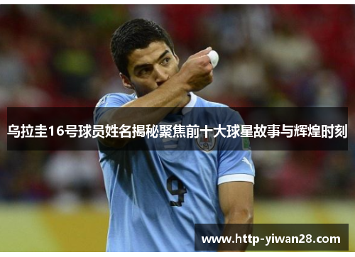 乌拉圭16号球员姓名揭秘聚焦前十大球星故事与辉煌时刻