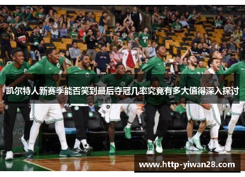 凯尔特人新赛季能否笑到最后夺冠几率究竟有多大值得深入探讨