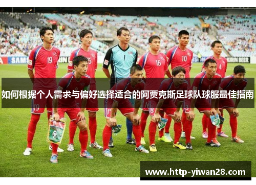 如何根据个人需求与偏好选择适合的阿贾克斯足球队球服最佳指南