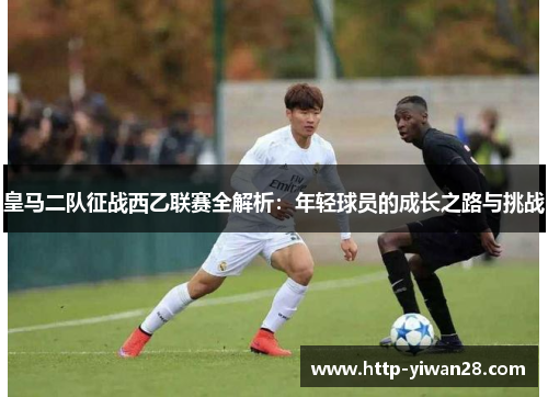 皇马二队征战西乙联赛全解析：年轻球员的成长之路与挑战