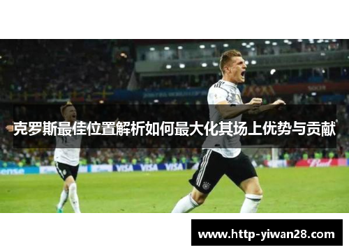 克罗斯最佳位置解析如何最大化其场上优势与贡献