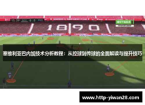 塞维利亚巴内加技术分析教程：从控球到传球的全面解读与提升技巧