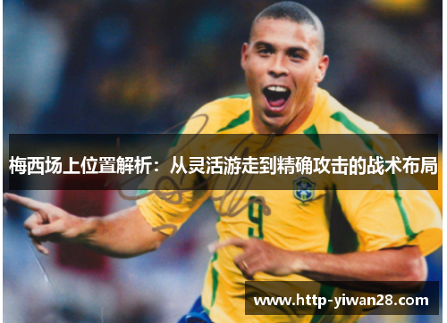 梅西场上位置解析：从灵活游走到精确攻击的战术布局