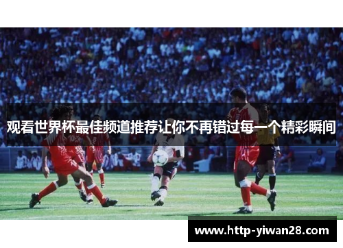 观看世界杯最佳频道推荐让你不再错过每一个精彩瞬间