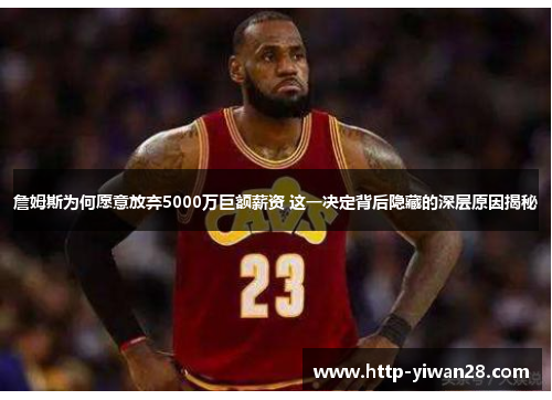 詹姆斯为何愿意放弃5000万巨额薪资 这一决定背后隐藏的深层原因揭秘 詹姆斯为何愿意放弃5000万巨额薪资 这一决定背后隐藏的深层原因揭秘