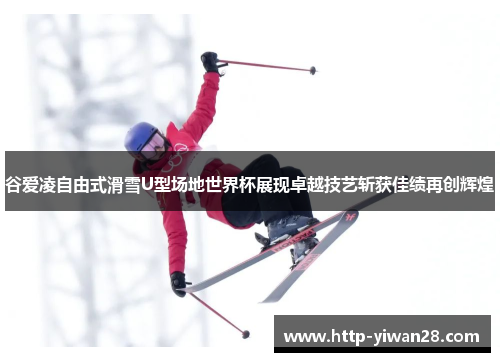 谷爱凌自由式滑雪U型场地世界杯展现卓越技艺斩获佳绩再创辉煌