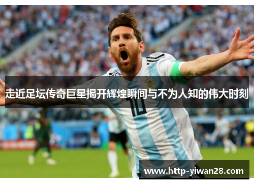 走近足坛传奇巨星揭开辉煌瞬间与不为人知的伟大时刻