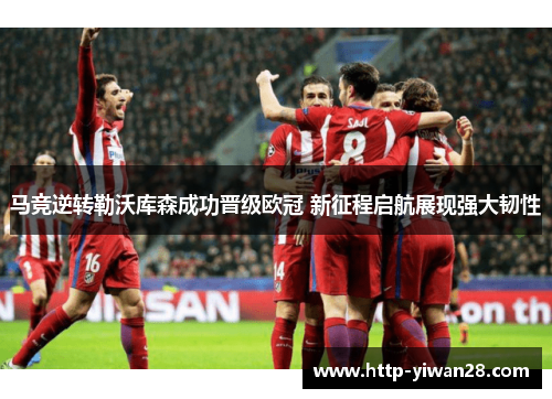 马竞逆转勒沃库森成功晋级欧冠 新征程启航展现强大韧性