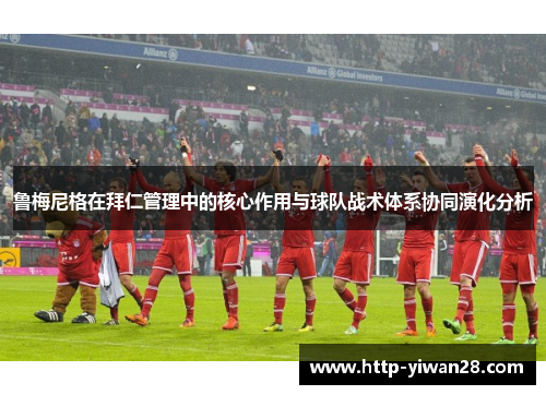 鲁梅尼格在拜仁管理中的核心作用与球队战术体系协同演化分析